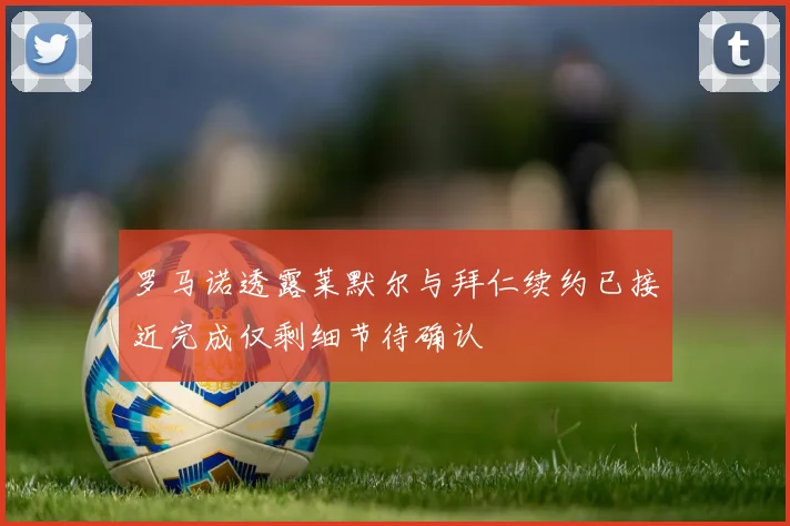 罗马诺透露莱默尔与拜仁续约已接近完成仅剩细节待确认