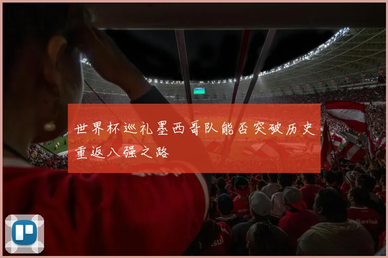 世界杯巡礼墨西哥队能否突破历史重返八强之路