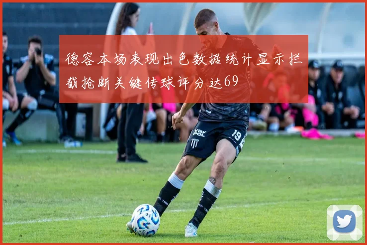 德容本场表现出色数据统计显示拦截抢断关键传球评分达69