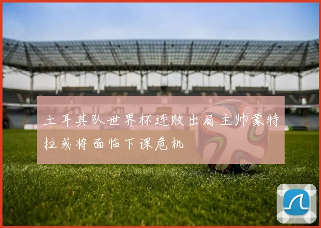 土耳其队世界杯连败出局主帅蒙特拉或将面临下课危机