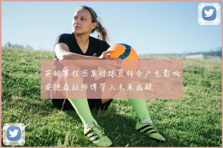 英超赛程密集对球员转会产生影响安德森拉师傅等人未来成疑