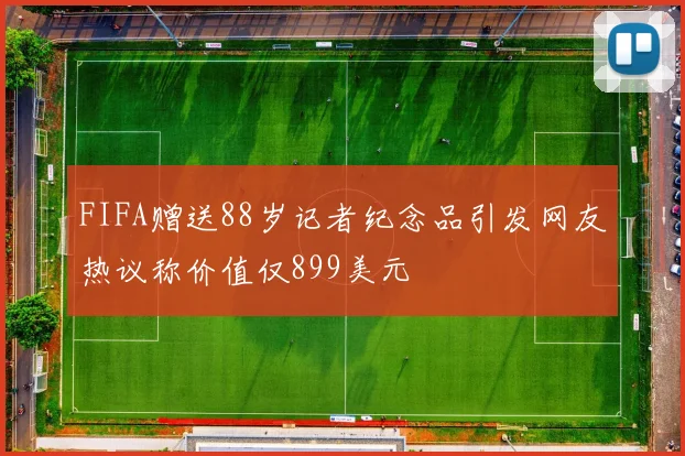 FIFA赠送88岁记者纪念品引发网友热议称价值仅899美元