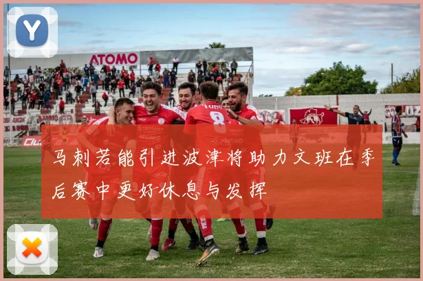 马刺若能引进波津将助力文班在季后赛中更好休息与发挥