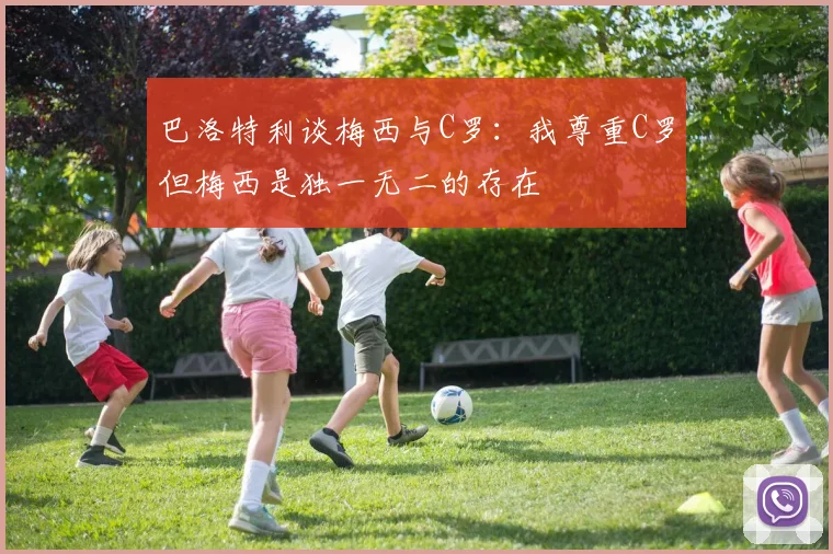 巴洛特利谈梅西与C罗：我尊重C罗但梅西是独一无二的存在
