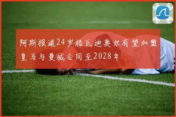 阿斯报道24岁格瓦迪奥尔有望加盟皇马与曼城合同至2028年