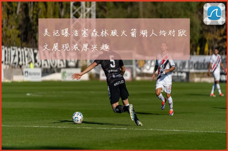 美记曝活塞森林狼火箭湖人均对欧文展现浓厚兴趣