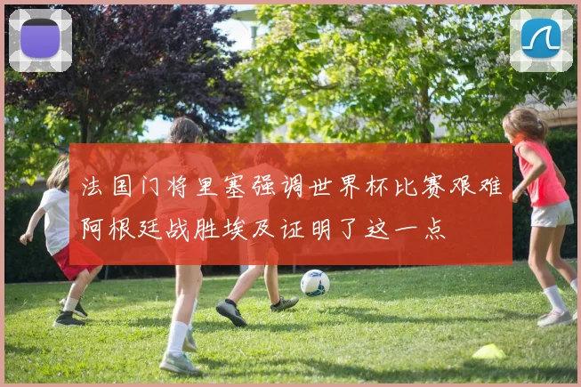 法国门将里塞强调世界杯比赛艰难阿根廷战胜埃及证明了这一点