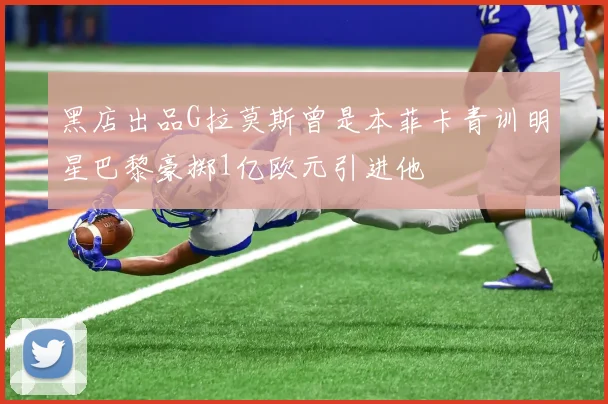 黑店出品G拉莫斯曾是本菲卡青训明星巴黎豪掷1亿欧元引进他