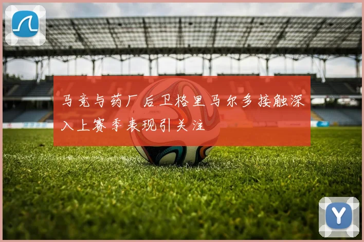 马竞与药厂后卫格里马尔多接触深入上赛季表现引关注