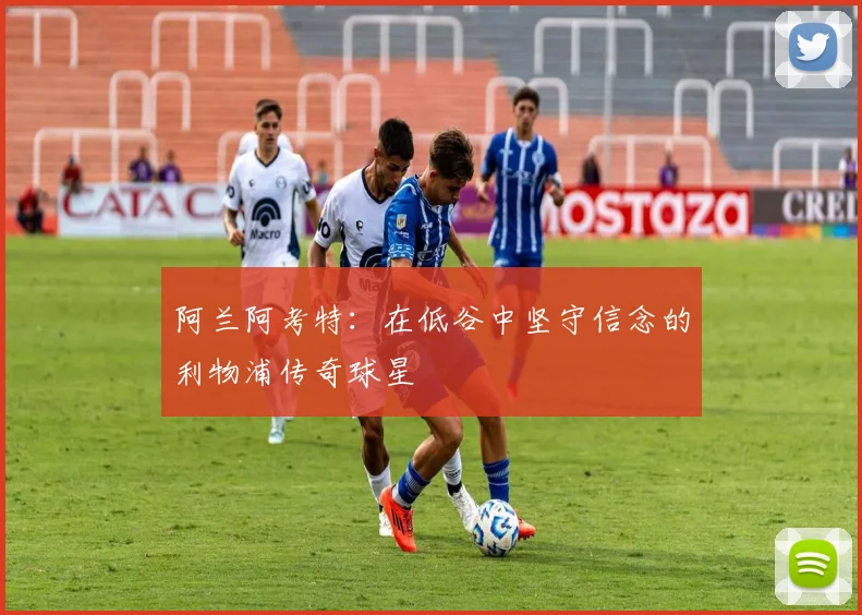 阿兰阿考特：在低谷中坚守信念的利物浦传奇球星