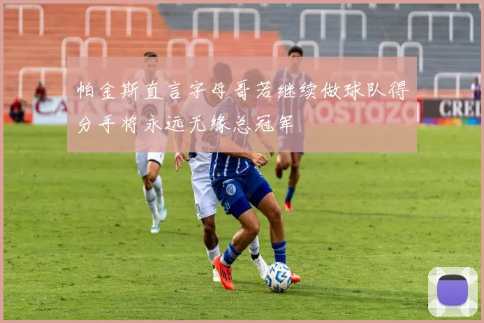 帕金斯直言字母哥若继续做球队得分手将永远无缘总冠军