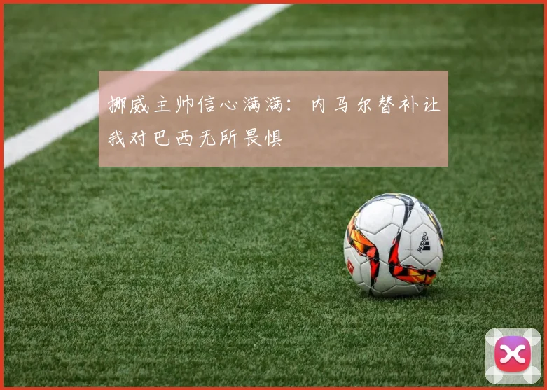 挪威主帅信心满满：内马尔替补让我对巴西无所畏惧