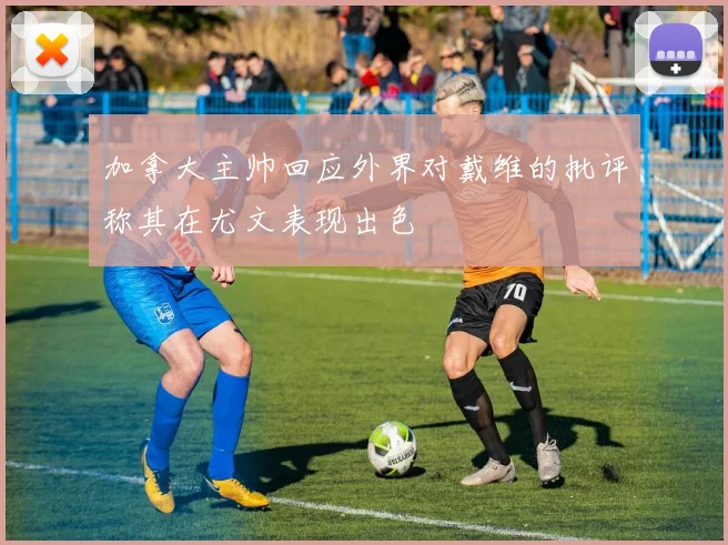 加拿大主帅回应外界对戴维的批评称其在尤文表现出色
